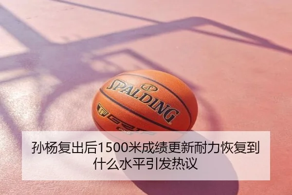 孙杨复出后1500米成绩更新耐力恢复到什么水平引发热议