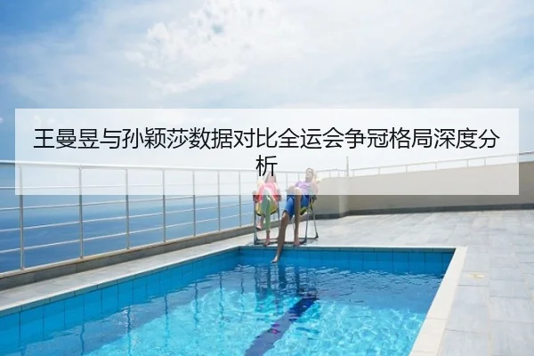 王曼昱与孙颖莎数据对比全运会争冠格局深度分析