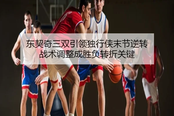东契奇三双引领独行侠末节逆转 战术调整成胜负转折关键